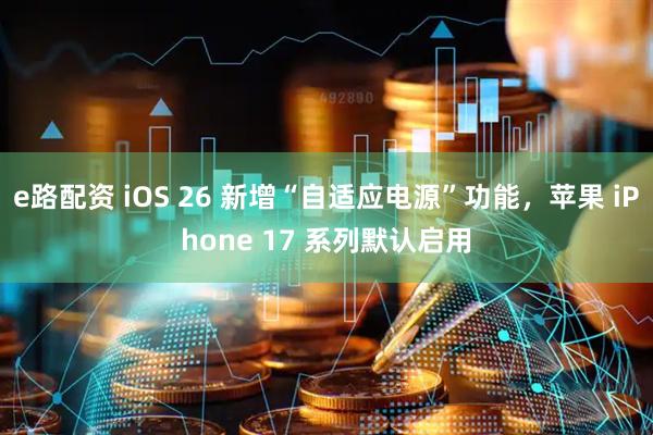 e路配资 iOS 26 新增“自适应电源”功能，苹果 iPhone 17 系列默认启用