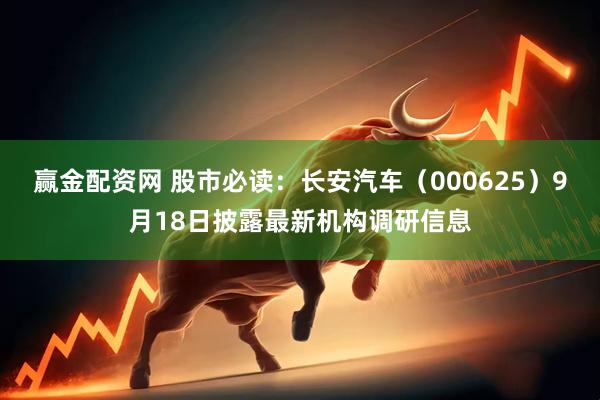 赢金配资网 股市必读：长安汽车（000625）9月18日披露最新机构调研信息