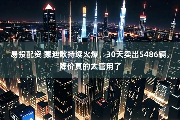 易投配资 蒙迪欧持续火爆，30天卖出5486辆，降价真的太管用了