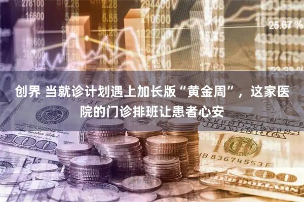 创界 当就诊计划遇上加长版“黄金周”，这家医院的门诊排班让患者心安