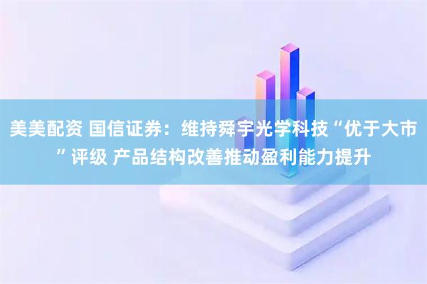 美美配资 国信证券：维持舜宇光学科技“优于大市”评级 产品结构改善推动盈利能力提升