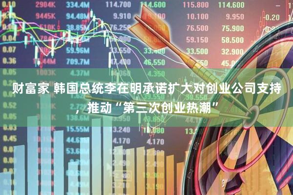 财富家 韩国总统李在明承诺扩大对创业公司支持，推动“第三次创业热潮”
