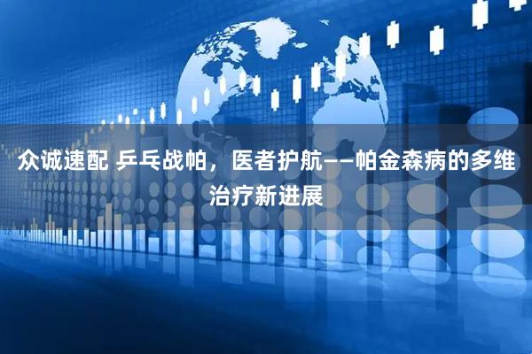 众诚速配 乒乓战帕，医者护航——帕金森病的多维治疗新进展