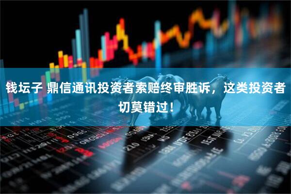 钱坛子 鼎信通讯投资者索赔终审胜诉，这类投资者切莫错过！
