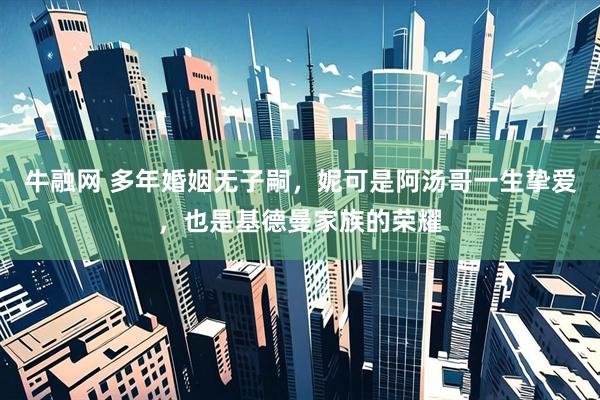 牛融网 多年婚姻无子嗣，妮可是阿汤哥一生挚爱，也是基德曼家族的荣耀