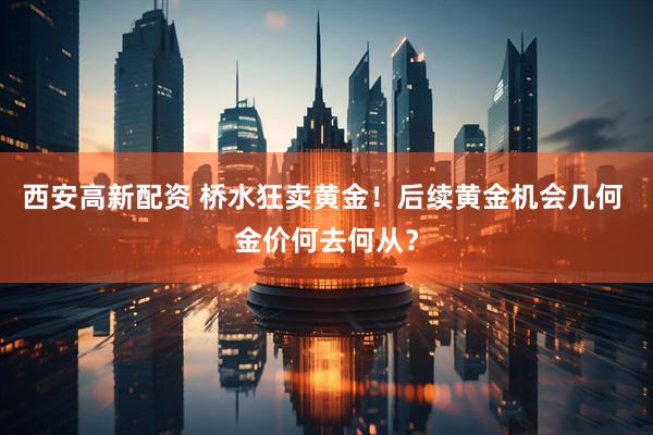 西安高新配资 桥水狂卖黄金！后续黄金机会几何 金价何去何从？