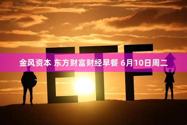 金风资本 东方财富财经早餐 6月10日周二
