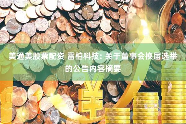 美通美股票配资 雷柏科技: 关于董事会换届选举的公告内容摘要