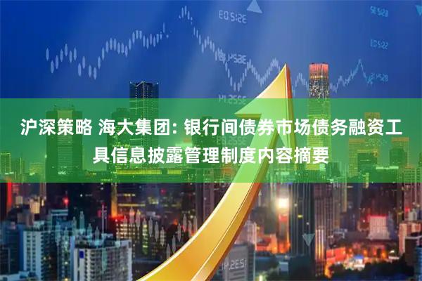 沪深策略 海大集团: 银行间债券市场债务融资工具信息披露管理制度内容摘要