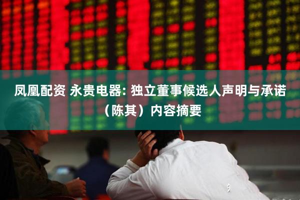 凤凰配资 永贵电器: 独立董事候选人声明与承诺（陈其）内容摘要