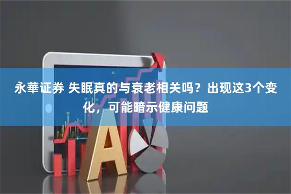 永華证券 失眠真的与衰老相关吗？出现这3个变化，可能暗示健康问题