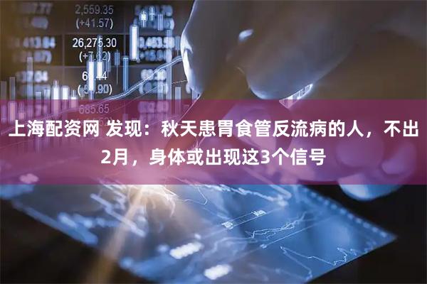 上海配资网 发现：秋天患胃食管反流病的人，不出2月，身体或出现这3个信号