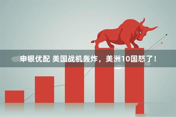 申银优配 美国战机轰炸，美洲10国怒了！