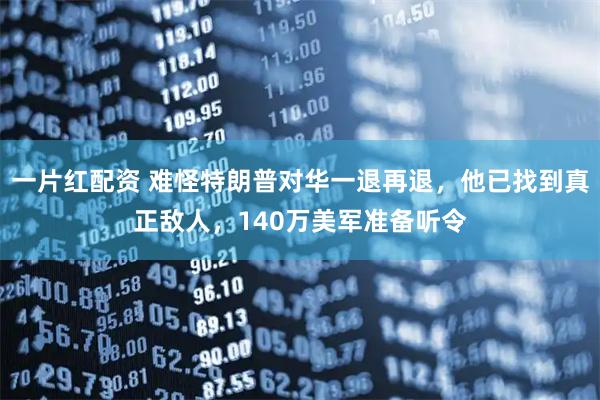 一片红配资 难怪特朗普对华一退再退，他已找到真正敌人，140万美军准备听令