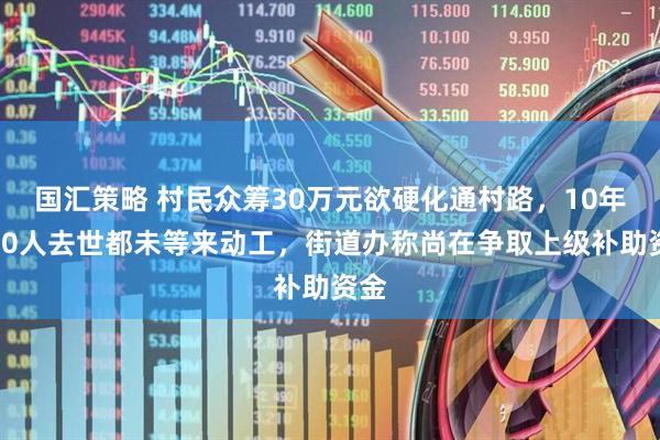 国汇策略 村民众筹30万元欲硬化通村路,10年间10人去世都未等来动工,街道办称尚在争取上级补助资金