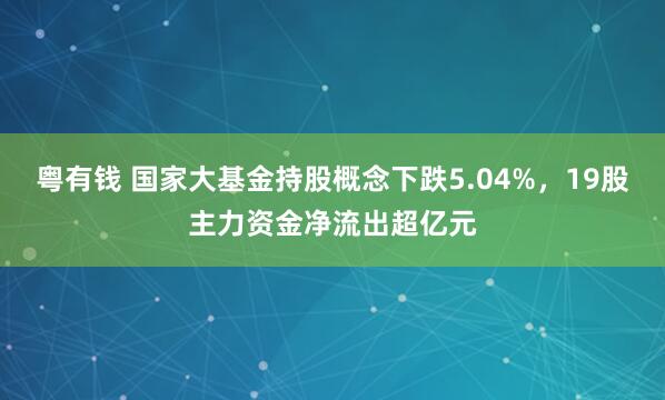 粤有钱 国家大基金持股概念下跌5.04%,19股主力资金净流出超亿元