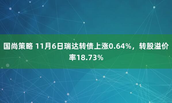 国尚策略 11月6日瑞达转债上涨0.64%,转股溢价率18.73%