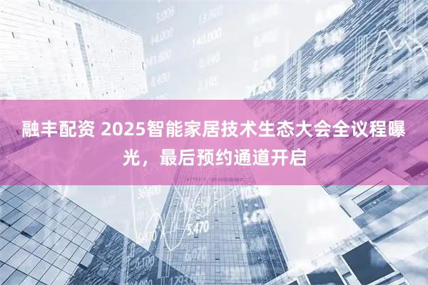 融丰配资 2025智能家居技术生态大会全议程曝光,最后预约通道开启