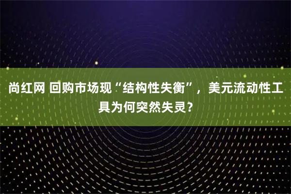 尚红网 回购市场现“结构性失衡”,美元流动性工具为何突然失灵?