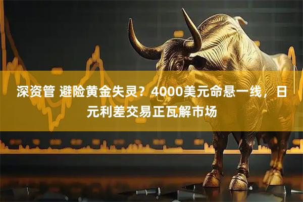 深资管 避险黄金失灵?4000美元命悬一线,日元利差交易正瓦解市场