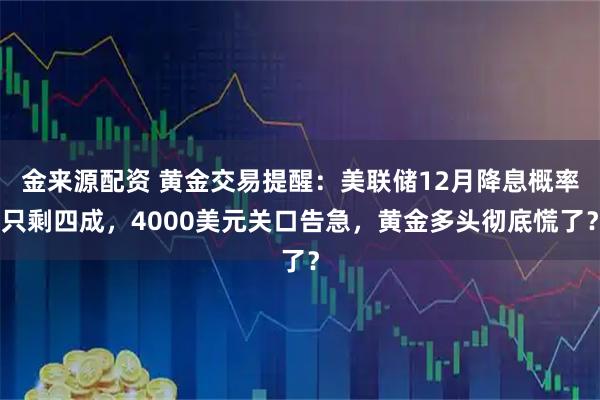 金来源配资 黄金交易提醒:美联储12月降息概率只剩四成,4000美元关口告急,黄金多头彻底慌了?