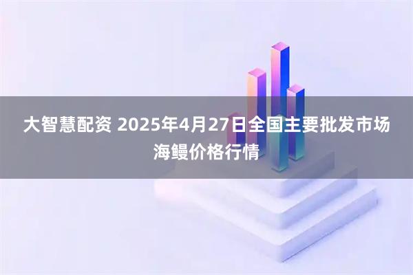 大智慧配资 2025年4月27日全国主要批发市场海鳗价格行情