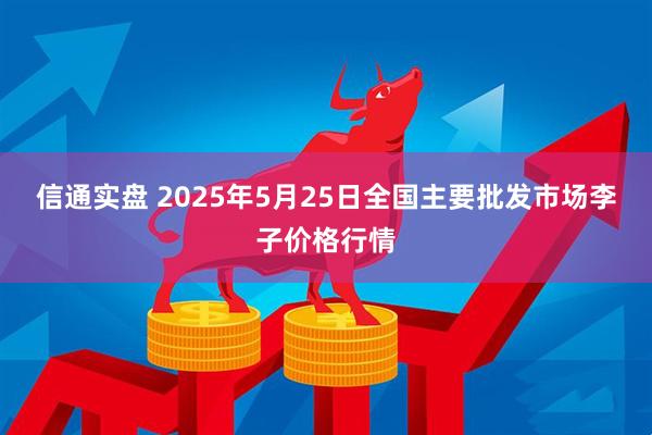 信通实盘 2025年5月25日全国主要批发市场李子价格行情