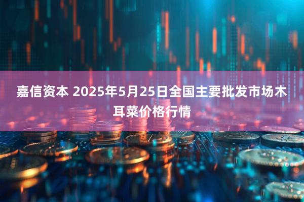 嘉信资本 2025年5月25日全国主要批发市场木耳菜价格行情