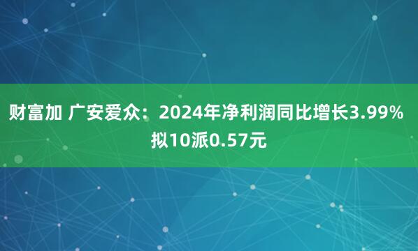 财富加 广安爱众：2024年净利润同比增长3.99% 拟10派0.57元