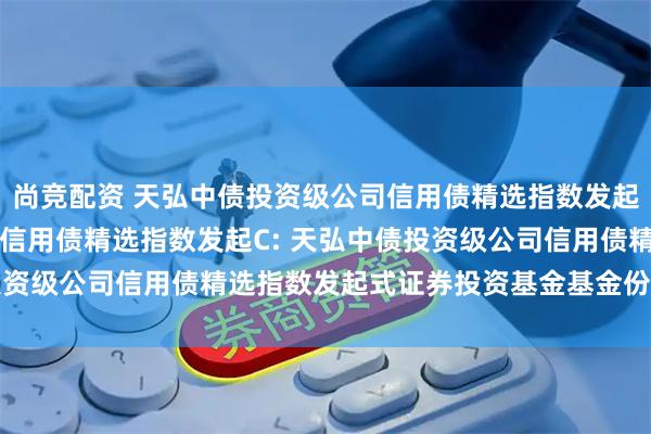 尚竞配资 天弘中债投资级公司信用债精选指数发起A,天弘中债投资级公司信用债精选指数发起C: 天弘中债投资级公司信用债精选指数发起式证券投资基金基金份额发售公告