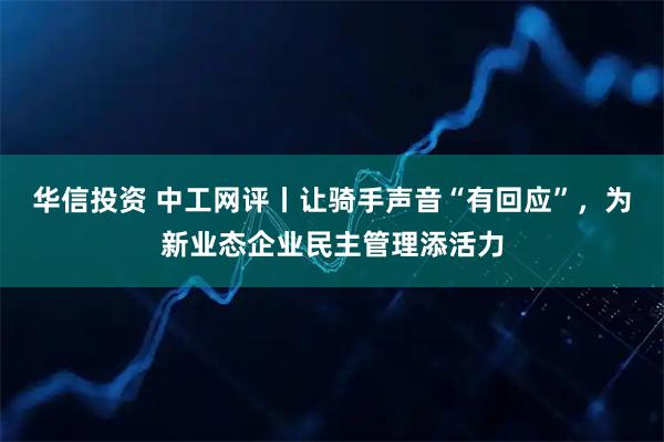 华信投资 中工网评丨让骑手声音“有回应”，为新业态企业民主管理添活力