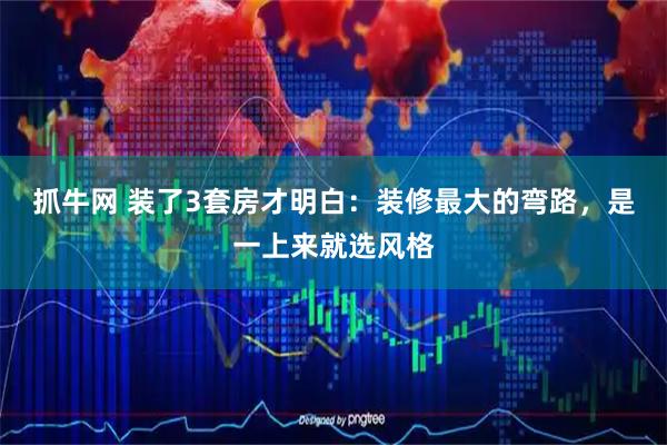 抓牛网 装了3套房才明白：装修最大的弯路，是一上来就选风格