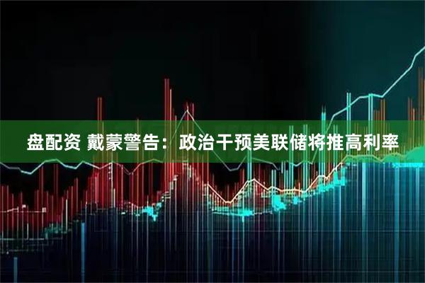 盘配资 戴蒙警告:政治干预美联储将推高利率