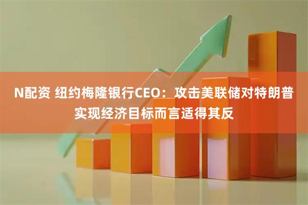 N配资 纽约梅隆银行CEO：攻击美联储对特朗普实现经济目标而言适得其反