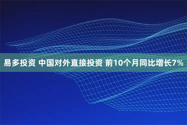 易多投资 中国对外直接投资 前10个月同比增长7%