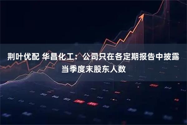 荆叶优配 华昌化工：公司只在各定期报告中披露当季度末股东人数
