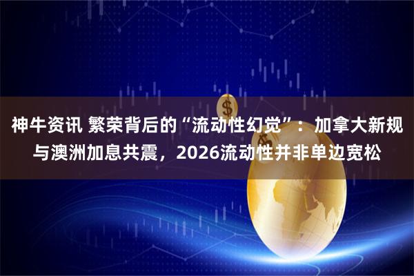 神牛资讯 繁荣背后的“流动性幻觉”：加拿大新规与澳洲加息共震，2026流动性并非单边宽松