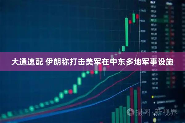 大通速配 伊朗称打击美军在中东多地军事设施